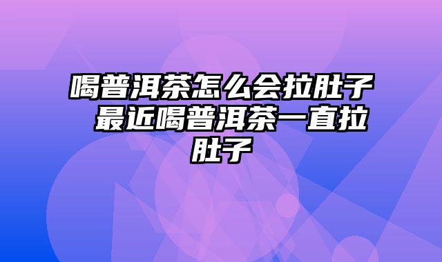 喝普洱茶怎么会拉肚子 最近喝普洱茶一直拉肚子