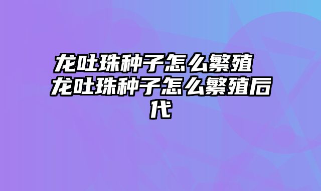 龙吐珠种子怎么繁殖 龙吐珠种子怎么繁殖后代