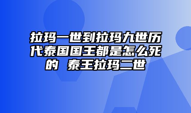 拉玛一世到拉玛九世历代泰国国王都是怎么死的 泰王拉玛二世