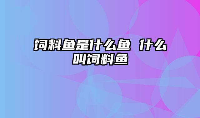 饲料鱼是什么鱼 什么叫饲料鱼