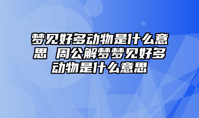 梦见好多动物是什么意思 周公解梦梦见好多动物是什么意思