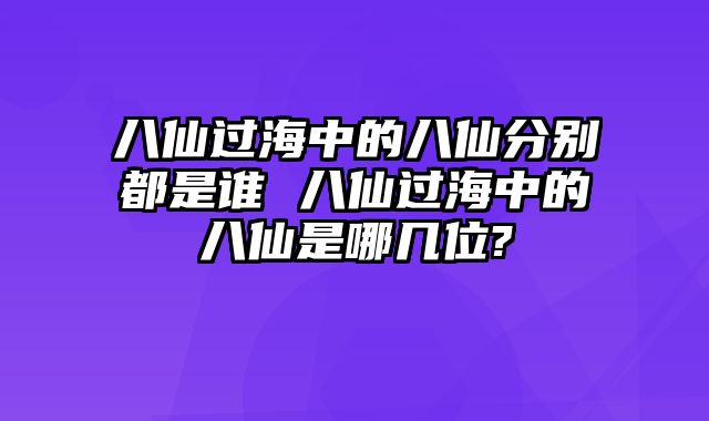 八仙过海中的八仙分别都是谁 八仙过海中的八仙是哪几位?