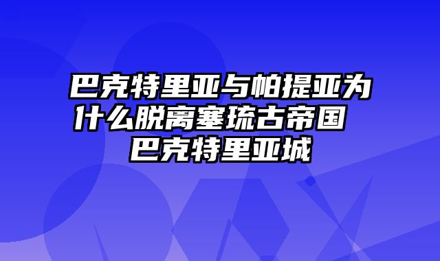 巴克特里亚与帕提亚为什么脱离塞琉古帝国 巴克特里亚城