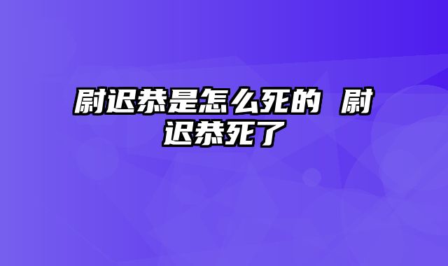 尉迟恭是怎么死的 尉迟恭死了