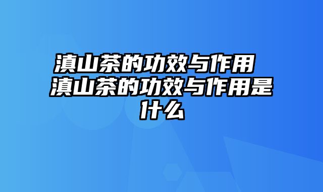 滇山茶的功效与作用 滇山茶的功效与作用是什么