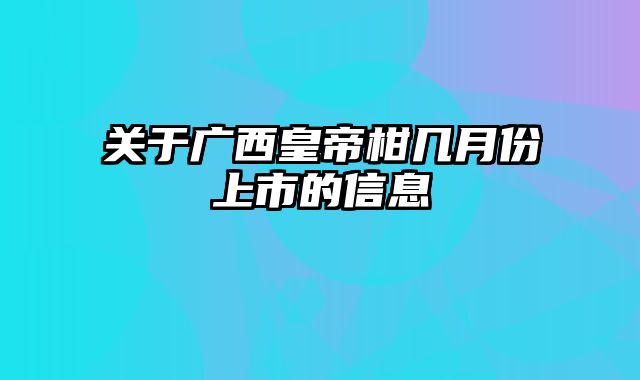 关于广西皇帝柑几月份上市的信息