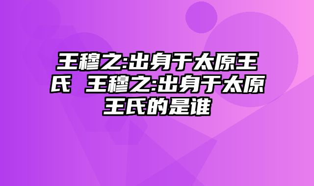 王穆之:出身于太原王氏 王穆之:出身于太原王氏的是谁