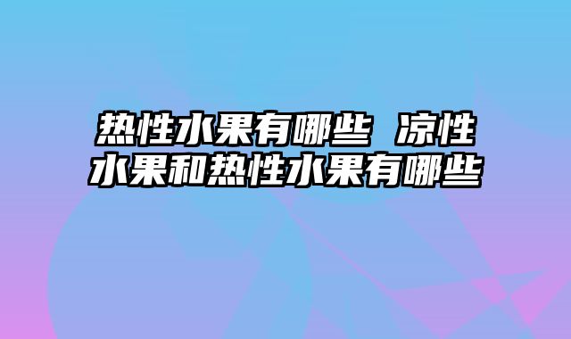 热性水果有哪些 凉性水果和热性水果有哪些