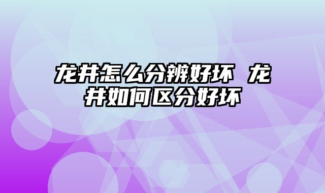 龙井怎么分辨好坏 龙井如何区分好坏