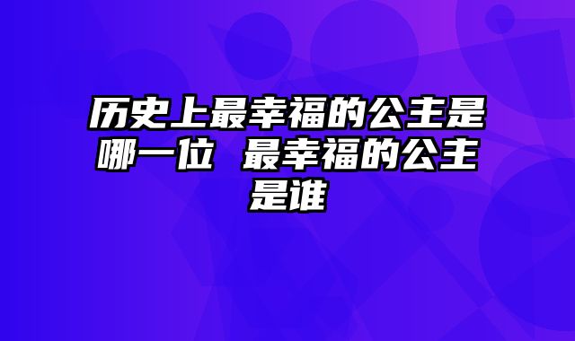 历史上最幸福的公主是哪一位 最幸福的公主是谁