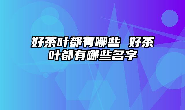 好茶叶都有哪些 好茶叶都有哪些名字