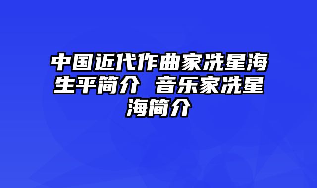 中国近代作曲家冼星海生平简介 音乐家冼星海简介