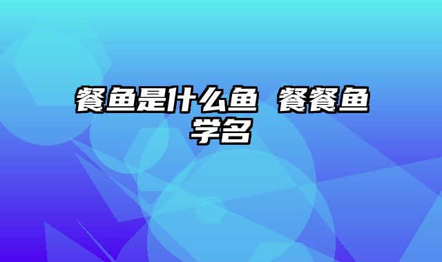 餐鱼是什么鱼 餐餐鱼学名