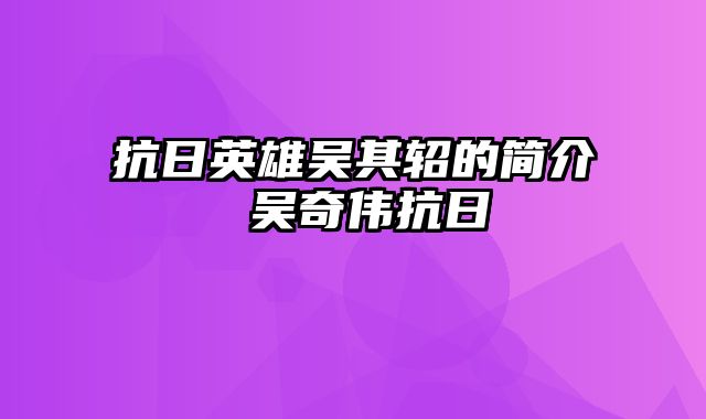 抗日英雄吴其轺的简介 吴奇伟抗日