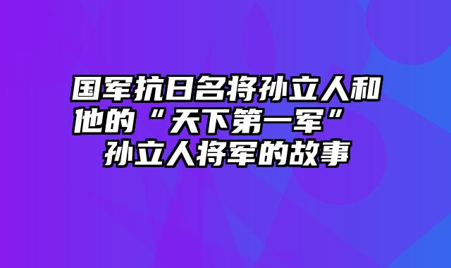 国军抗日名将孙立人和他的“天下第一军” 孙立人将军的故事