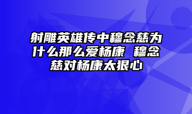 射雕英雄传中穆念慈为什么那么爱杨康 穆念慈对杨康太狠心