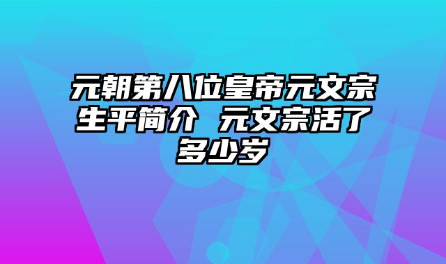 元朝第八位皇帝元文宗生平简介 元文宗活了多少岁