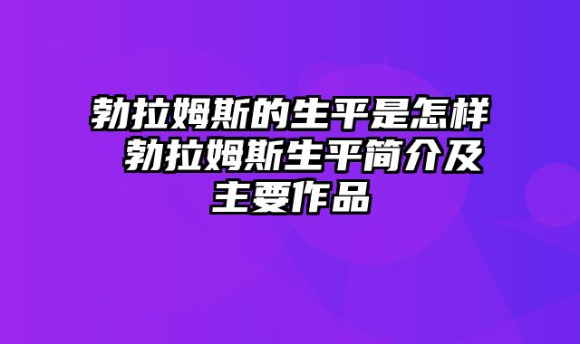 勃拉姆斯的生平是怎样 勃拉姆斯生平简介及主要作品