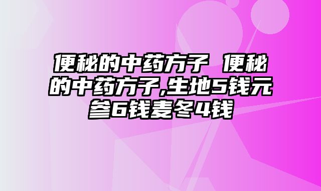 便秘的中药方子 便秘的中药方子,生地5钱元参6钱麦冬4钱