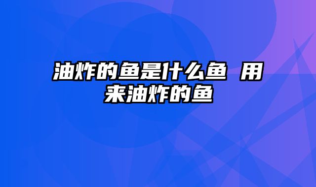 油炸的鱼是什么鱼 用来油炸的鱼