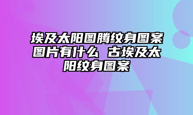 埃及太阳图腾纹身图案图片有什么 古埃及太阳纹身图案