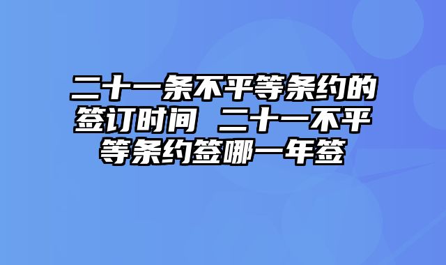 二十一条不平等条约的签订时间 二十一不平等条约签哪一年签