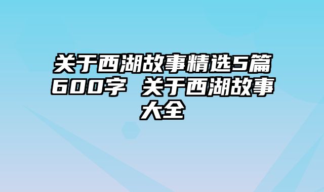 关于西湖故事精选5篇600字 关于西湖故事大全