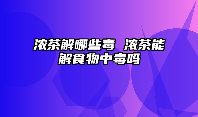 浓茶解哪些毒 浓茶能解食物中毒吗