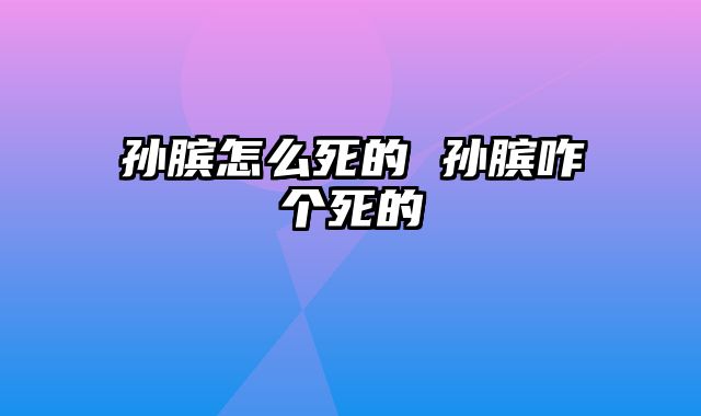 孙膑怎么死的 孙膑咋个死的