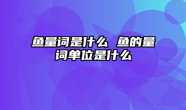 鱼量词是什么 鱼的量词单位是什么