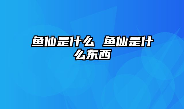 鱼仙是什么 鱼仙是什么东西