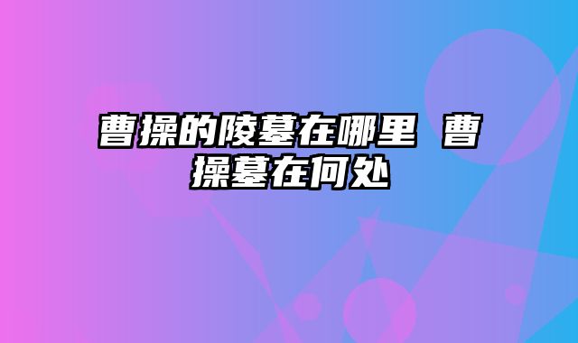 曹操的陵墓在哪里 曹操墓在何处