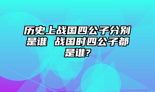 历史上战国四公子分别是谁 战国时四公子都是谁?