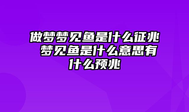 做梦梦见鱼是什么征兆 梦见鱼是什么意思有什么预兆