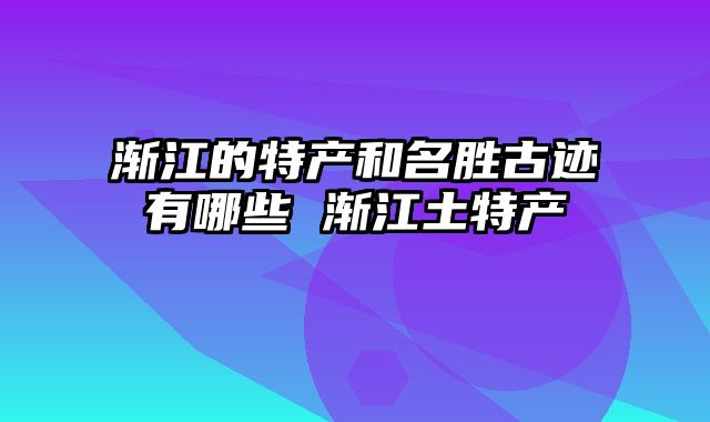 渐江的特产和名胜古迹有哪些 渐江土特产