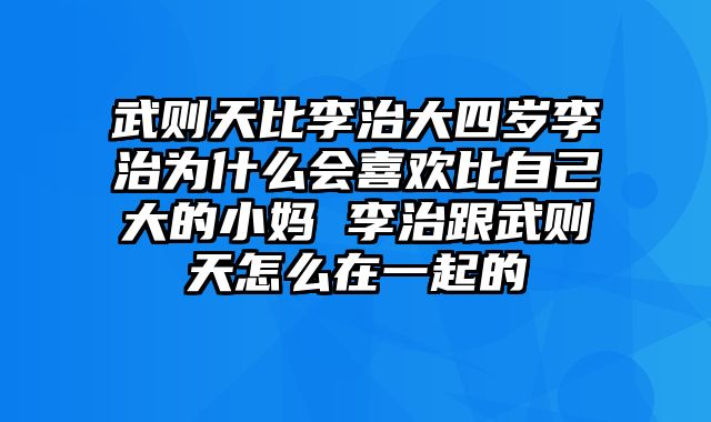 武则天比李治大四岁李治为什么会喜欢比自己大的小妈 李治跟武则天怎么在一起的