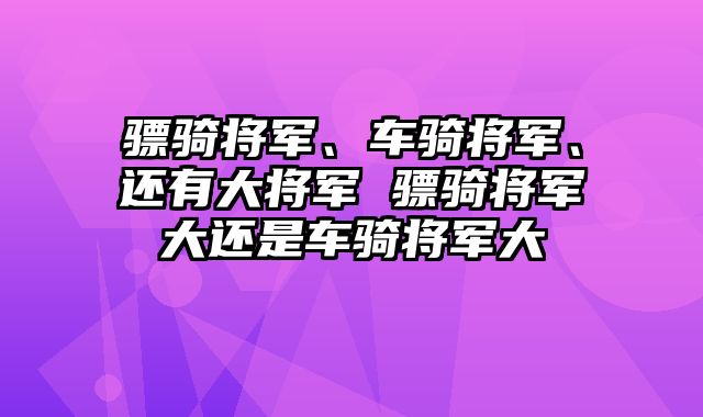 骠骑将军、车骑将军、还有大将军 骠骑将军大还是车骑将军大