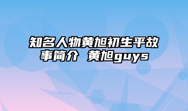 知名人物黄旭初生平故事简介 黄旭guys