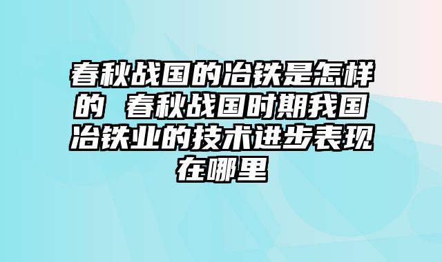 春秋战国的冶铁是怎样的 春秋战国时期我国冶铁业的技术进步表现在哪里