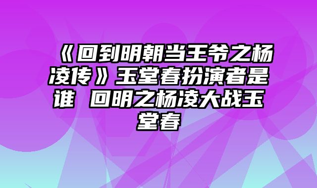 《回到明朝当王爷之杨凌传》玉堂春扮演者是谁 回明之杨凌大战玉堂春