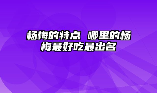 杨梅的特点 哪里的杨梅最好吃最出名