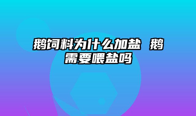 鹅饲料为什么加盐 鹅需要喂盐吗