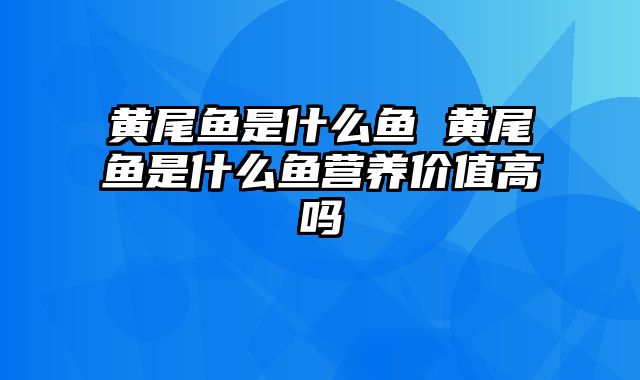 黄尾鱼是什么鱼 黄尾鱼是什么鱼营养价值高吗