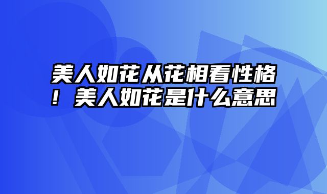 美人如花从花相看性格! 美人如花是什么意思