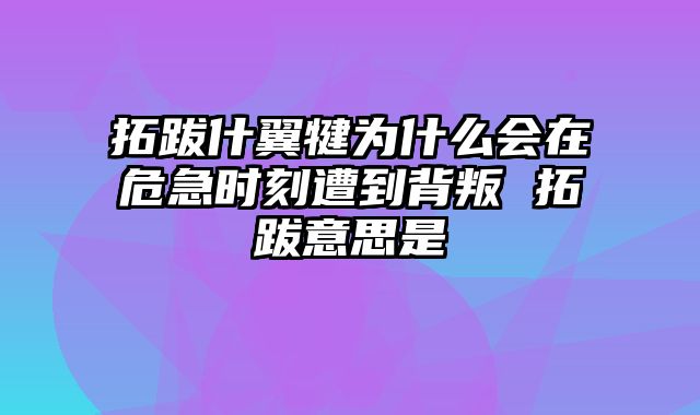 拓跋什翼犍为什么会在危急时刻遭到背叛 拓跋意思是