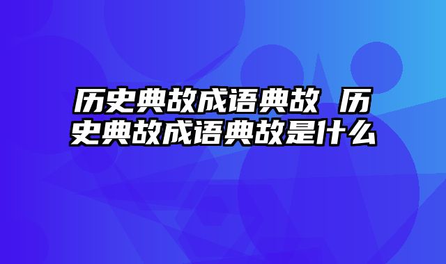 历史典故成语典故 历史典故成语典故是什么