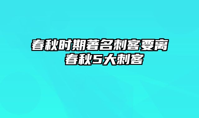 春秋时期著名刺客要离 春秋5大刺客