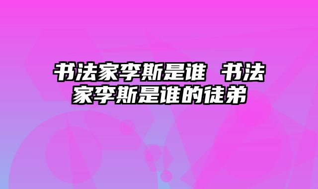 书法家李斯是谁 书法家李斯是谁的徒弟