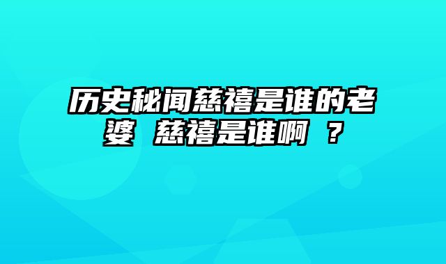 历史秘闻慈禧是谁的老婆 慈禧是谁啊 ?