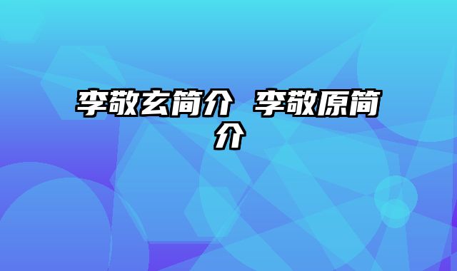 李敬玄简介 李敬原简介